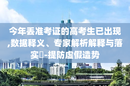 今年丟準考證的高考生已出現(xiàn),數(shù)據(jù)釋義、專家解析解釋與落實?-提防虛假造勢