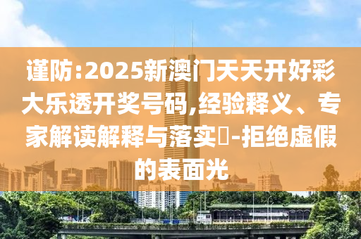 謹(jǐn)防:2025新澳門天天開好彩大樂透開獎(jiǎng)號(hào)碼,經(jīng)驗(yàn)釋義、專家解讀解釋與落實(shí)?-拒絕虛假的表面光