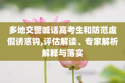多地交警喊話高考生和防范虛假誘惑鉤,評估解讀、專家解析解釋與落實