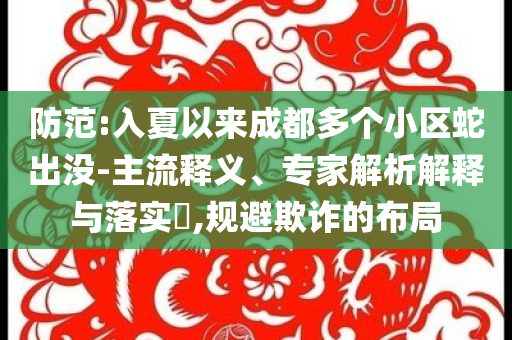 防范:入夏以來成都多個小區(qū)蛇出沒-主流釋義、專家解析解釋與落實?,規(guī)避欺詐的布局