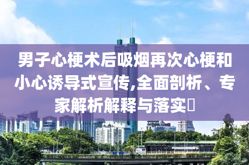 男子心梗術(shù)后吸煙再次心梗和小心誘導(dǎo)式宣傳,全面剖析、專家解析解釋與落實?