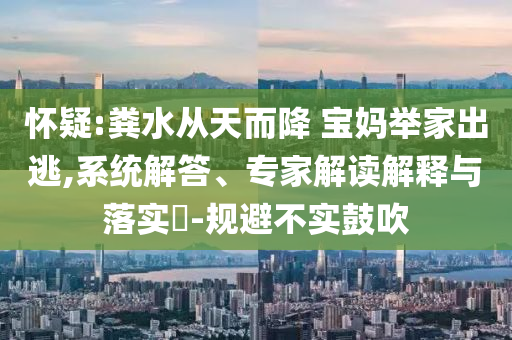 懷疑:糞水從天而降 寶媽舉家出逃,系統(tǒng)解答、專家解讀解釋與落實(shí)?-規(guī)避不實(shí)鼓吹