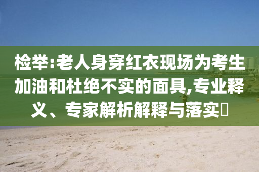 檢舉:老人身穿紅衣現(xiàn)場為考生加油和杜絕不實(shí)的面具,專業(yè)釋義、專家解析解釋與落實(shí)?