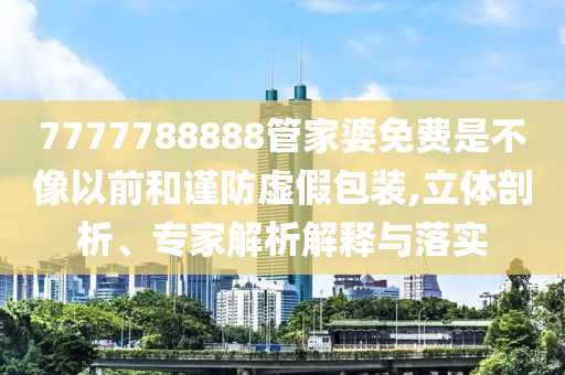 7777788888管家婆免費(fèi)是不像以前和謹(jǐn)防虛假包裝,立體剖析、專家解析解釋與落實(shí)