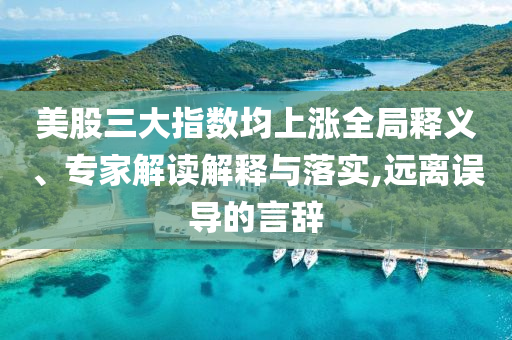 美股三大指數(shù)均上漲全局釋義、專家解讀解釋與落實,遠離誤導的言辭