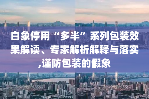 白象停用“多半”系列包裝效果解讀、專家解析解釋與落實,謹防包裝的假象