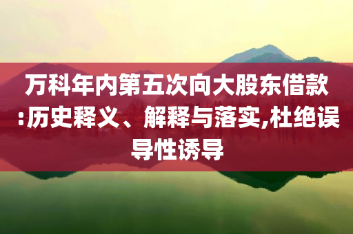 萬科年內(nèi)第五次向大股東借款:歷史釋義、解釋與落實,杜絕誤導性誘導