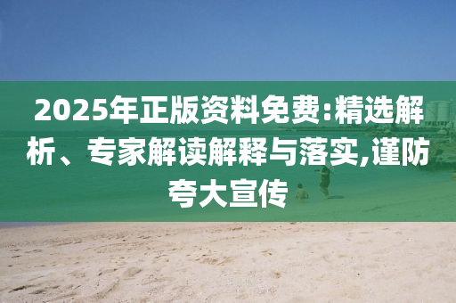 2025年正版資料免費:精選解析、專家解讀解釋與落實,謹(jǐn)防夸大宣傳