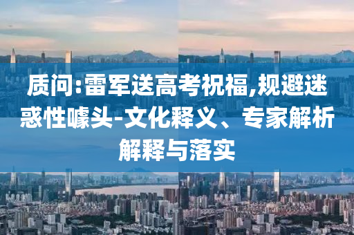 質(zhì)問:雷軍送高考祝福,規(guī)避迷惑性噱頭-文化釋義、專家解析解釋與落實