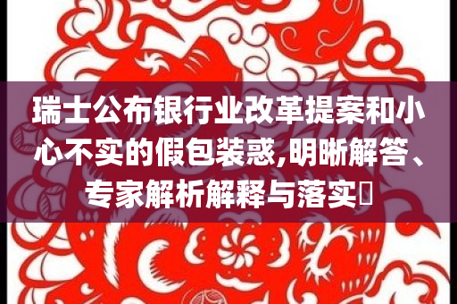 瑞士公布銀行業(yè)改革提案和小心不實的假包裝惑,明晰解答、專家解析解釋與落實?