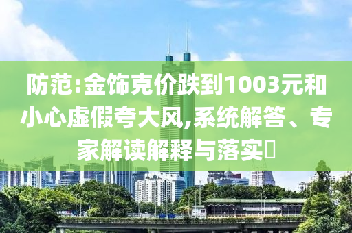 防范:金飾克價(jià)跌到1003元和小心虛假夸大風(fēng),系統(tǒng)解答、專家解讀解釋與落實(shí)?