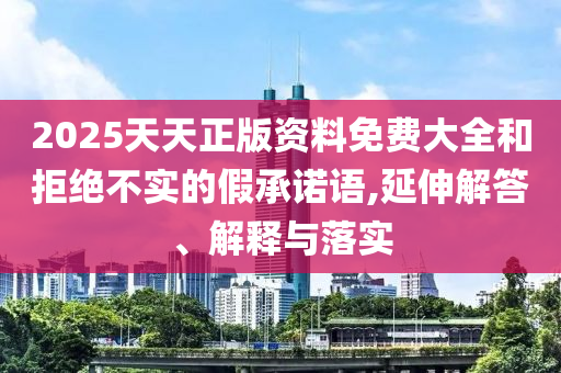 2025天天正版資料免費(fèi)大全和拒絕不實(shí)的假承諾語,延伸解答、解釋與落實(shí)