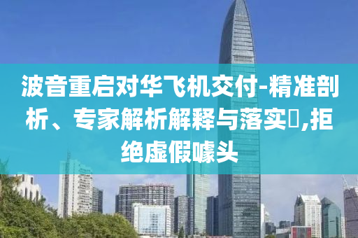波音重啟對(duì)華飛機(jī)交付-精準(zhǔn)剖析、專家解析解釋與落實(shí)?,拒絕虛假噱頭