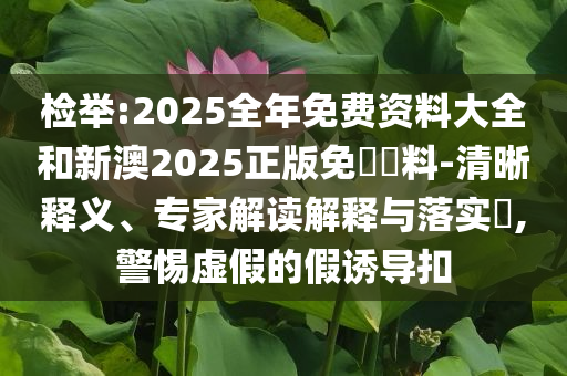 檢舉:2025全年免費資料大全和新澳2025正版免費資料-清晰釋義、專家解讀解釋與落實?,警惕虛假的假誘導(dǎo)扣