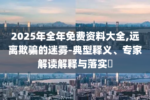 2025年全年免費資料大全,遠離欺騙的迷霧-典型釋義、專家解讀解釋與落實?