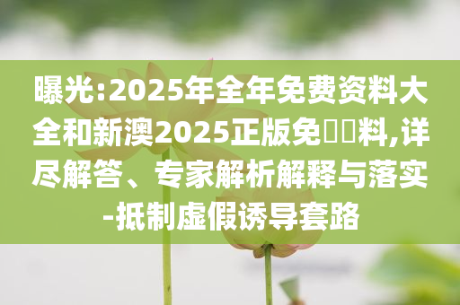曝光:2025年全年免費資料大全和新澳2025正版免費資料,詳盡解答、專家解析解釋與落實-抵制虛假誘導(dǎo)套路