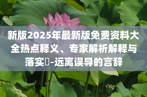 新版2025年最新版免費資料大全熱點釋義、專家解析解釋與落實?-遠離誤導(dǎo)的言辭