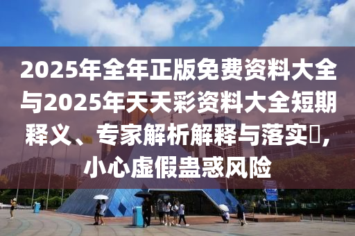 2025年全年正版免費(fèi)資料大全與2025年天天彩資料大全短期釋義、專家解析解釋與落實(shí)?,小心虛假蠱惑風(fēng)險(xiǎn)