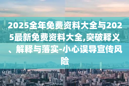 2025全年免費資料大全與2025最新免費資料大全,突破釋義、解釋與落實-小心誤導(dǎo)宣傳風(fēng)險