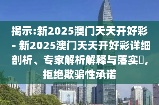揭示:新2025澳門天天開好彩 - 新2025澳門天天開好彩詳細(xì)剖析、專家解析解釋與落實(shí)?,拒絕欺騙性承諾