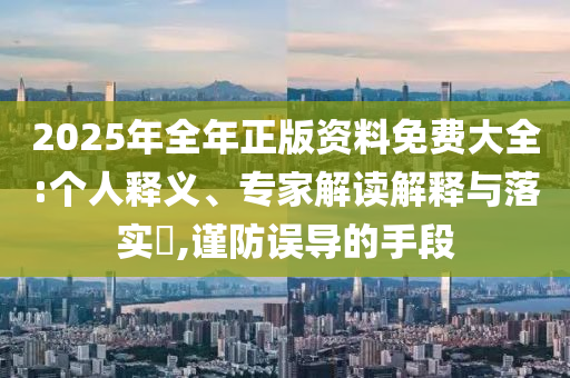 2025年全年正版資料免費(fèi)大全:個(gè)人釋義、專家解讀解釋與落實(shí)?,謹(jǐn)防誤導(dǎo)的手段