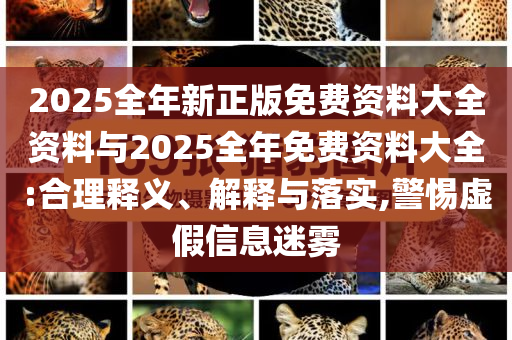 2025全年新正版免費(fèi)資料大全資料與2025全年免費(fèi)資料大全:合理釋義、解釋與落實(shí),警惕虛假信息迷霧