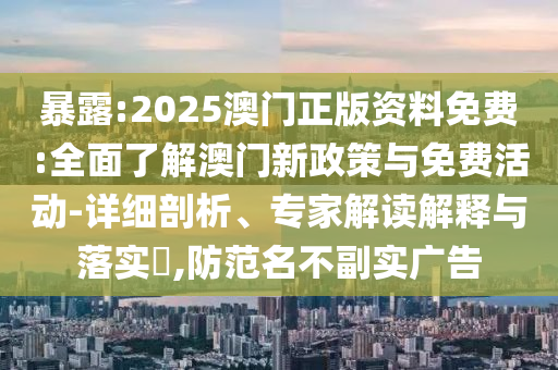 暴露:2025澳門正版資料免費:全面了解澳門新政策與免費活動-詳細剖析、專家解讀解釋與落實?,防范名不副實廣告