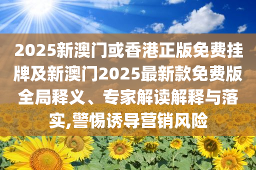 2025新澳門或香港正版免費掛牌及新澳門2025最新款免費版全局釋義、專家解讀解釋與落實,警惕誘導(dǎo)營銷風(fēng)險