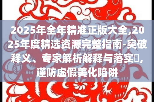 2025年全年精準(zhǔn)正版大全,2025年度精選資源完整指南-突破釋義、專家解析解釋與落實(shí)?,謹(jǐn)防虛假美化陷阱