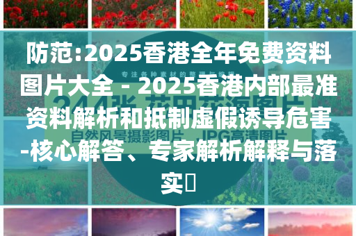 防范:2025香港全年免費資料圖片大全 - 2025香港內(nèi)部最準(zhǔn)資料解析和抵制虛假誘導(dǎo)危害-核心解答、專家解析解釋與落實?
