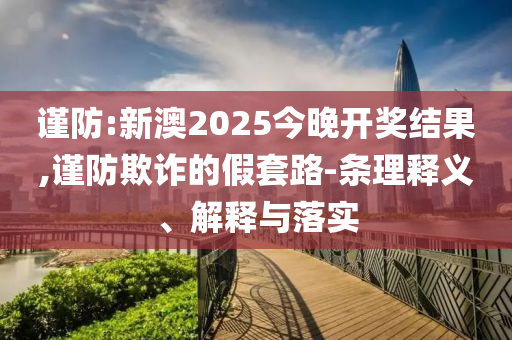 謹(jǐn)防:新澳2025今晚開獎(jiǎng)結(jié)果,謹(jǐn)防欺詐的假套路-條理釋義、解釋與落實(shí)