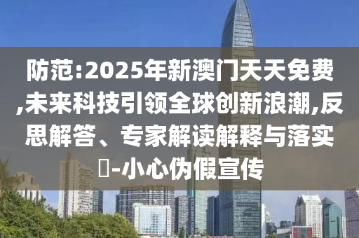 防范:2025年新澳門天天免費(fèi),未來科技引領(lǐng)全球創(chuàng)新浪潮,反思解答、專家解讀解釋與落實(shí)?-小心偽假宣傳