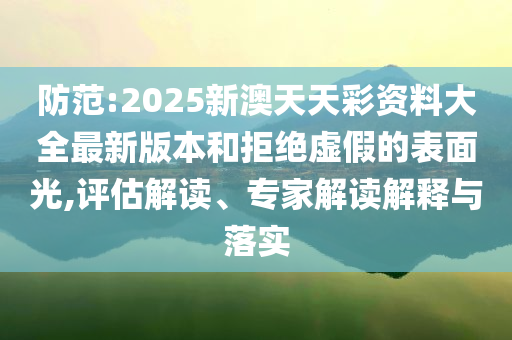防范:2025新澳天天彩資料大全最新版本和拒絕虛假的表面光,評估解讀、專家解讀解釋與落實