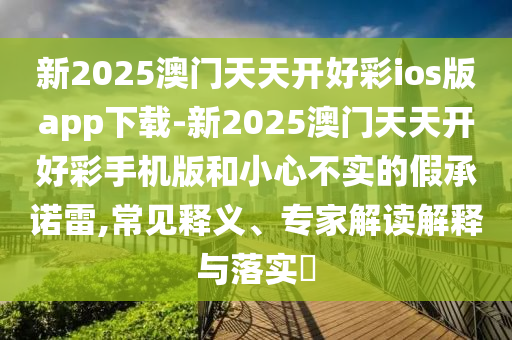 新2025澳門天天開好彩ios版app下載-新2025澳門天天開好彩手機(jī)版和小心不實(shí)的假承諾雷,常見釋義、專家解讀解釋與落實(shí)?