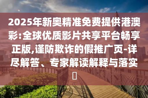 2025年新奧精準(zhǔn)免費(fèi)提供港澳彩:全球優(yōu)質(zhì)影片共享平臺(tái)暢享正版,謹(jǐn)防欺詐的假推廣頁-詳盡解答、專家解讀解釋與落實(shí)?