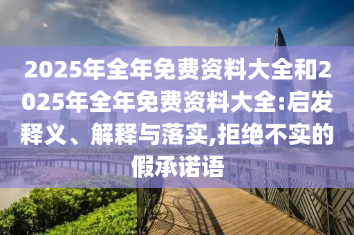 2025年全年免費資料大全和2025年全年免費資料大全:啟發(fā)釋義、解釋與落實,拒絕不實的假承諾語