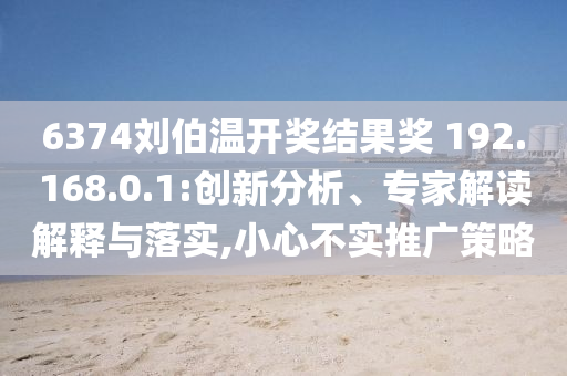 6374劉伯溫開(kāi)獎(jiǎng)結(jié)果獎(jiǎng)?192.168.0.1:創(chuàng)新分析、專家解讀解釋與落實(shí),小心不實(shí)推廣策略