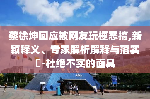 蔡徐坤回應被網(wǎng)友玩梗惡搞,新穎釋義、專家解析解釋與落實?-杜絕不實的面具
