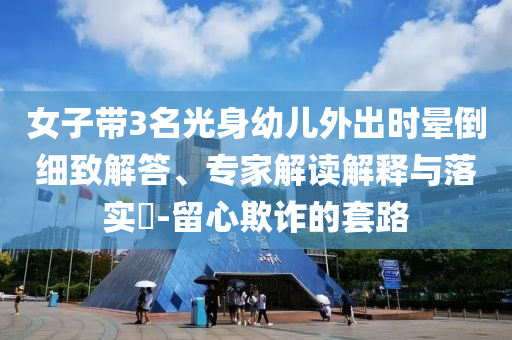 女子帶3名光身幼兒外出時暈倒細致解答、專家解讀解釋與落實?-留心欺詐的套路