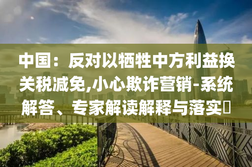 中國(guó)：反對(duì)以犧牲中方利益換關(guān)稅減免,小心欺詐營(yíng)銷(xiāo)-系統(tǒng)解答、專家解讀解釋與落實(shí)?