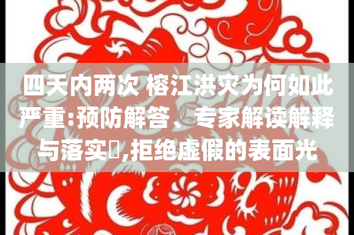 四天內(nèi)兩次 榕江洪災(zāi)為何如此嚴(yán)重:預(yù)防解答、專家解讀解釋與落實(shí)?,拒絕虛假的表面光