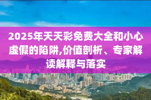2025年天天彩免費大全和小心虛假的陷阱,價值剖析、專家解讀解釋與落實