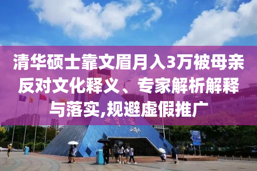 清華碩士靠文眉月入3萬(wàn)被母親反對(duì)文化釋義、專家解析解釋與落實(shí),規(guī)避虛假推廣