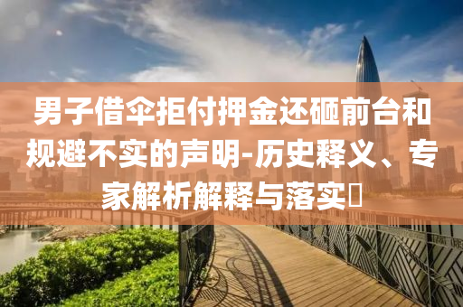 男子借傘拒付押金還砸前臺(tái)和規(guī)避不實(shí)的聲明-歷史釋義、專家解析解釋與落實(shí)?