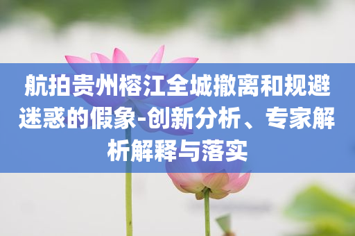航拍貴州榕江全城撤離和規(guī)避迷惑的假象-創(chuàng)新分析、專家解析解釋與落實(shí)