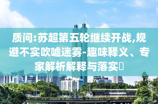 質(zhì)問:蘇超第五輪繼續(xù)開戰(zhàn),規(guī)避不實(shí)吹噓迷霧-趣味釋義、專家解析解釋與落實(shí)?