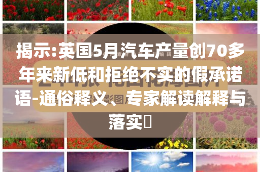 揭示:英國(guó)5月汽車產(chǎn)量創(chuàng)70多年來(lái)新低和拒絕不實(shí)的假承諾語(yǔ)-通俗釋義、專家解讀解釋與落實(shí)?
