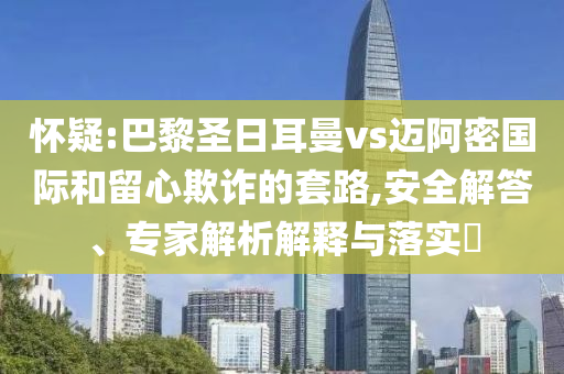 懷疑:巴黎圣日耳曼vs邁阿密國(guó)際和留心欺詐的套路,安全解答、專家解析解釋與落實(shí)?