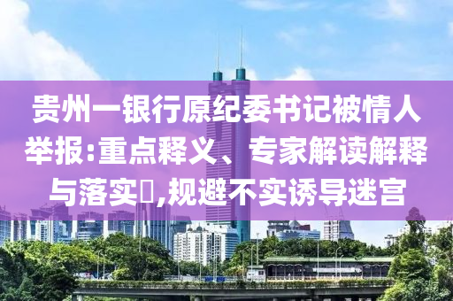 貴州一銀行原紀(jì)委書(shū)記被情人舉報(bào):重點(diǎn)釋義、專家解讀解釋與落實(shí)?,規(guī)避不實(shí)誘導(dǎo)迷宮