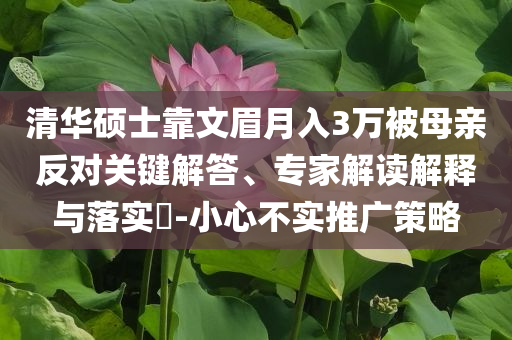 清華碩士靠文眉月入3萬被母親反對關(guān)鍵解答、專家解讀解釋與落實(shí)?-小心不實(shí)推廣策略